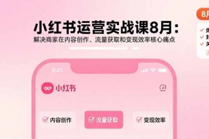 小红书运营实战课8月:解决商家在内容创作、流量获取和变现效率核心痛点
