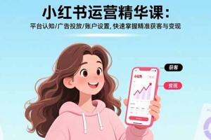 小红书运营精华课:平台认知/广告投放/账户设置,快速掌握精准获客与变现