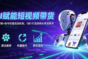 AI赋能短视频带货:算法逻辑+账号权重底层机制,0到1打造高转化带货账号