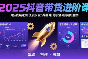 2025抖音带货进阶课:算法底层逻辑,优质账号五维搭建,剪映全功能速成指南