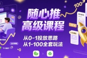 随心推高级课程,从0-1投放思路,也有从1-100的全套玩法