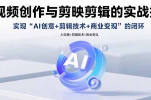 AI视频创作与剪映剪辑的实战指南,实现AI创意+剪辑技术+商业变现的闭环