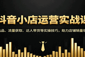 抖音小店运营实战课:选品、流量获取、达人带货等实操技巧,助力店铺销量增长