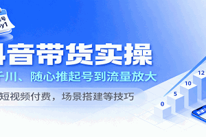 抖音带货实操,从千川、随心推起号到流量放大,含短视频付费,场景搭建等技巧