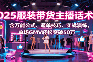 2025服装带货主播话术课,含万能公式、逼单技巧、实战演练,单场GMV轻松突破50万