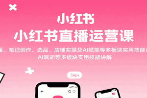 小红书直播运营课:开播、笔记创作、选品、店铺实操及 AI 赋能等多板块实用技能讲解