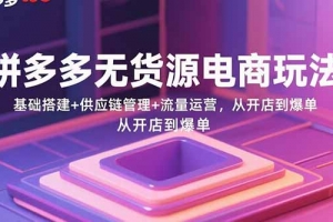 拼多多无货源电商玩法:基础搭建+供应链管理+流量运营,从开店到爆单