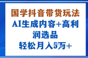国学抖音带货玩法,AI生成内容+高利润选品,轻松月入1W+