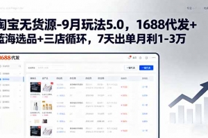淘宝无货源-9月玩法5.0,1688代发+蓝海选品+三店循环,7天出单月利1-3万