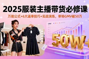 2025服装主播带货必修课,万能公式+6大逼单技巧+实战演练,单场GMV破50万