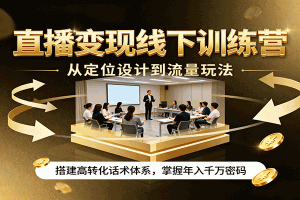 直播变现线下训练营,从定位设计到流量玩法,搭建高转化话术体系,掌握年入千万密码