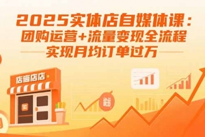 2025实体店自媒体课:团购运营+流量变现全流程,实现月均订单过万