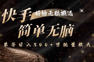 快手好物无脑搬运,最新技术一键100%原创,单号日入500+可批量放大