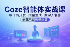 Coze智能体实战课,零代码开发+批量生成+数字人制作,单日产出50条内容