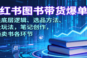 小红书图书带货爆单课:涵盖底层逻辑、选品方法、流量玩法,笔记创作,打通卖书各环节