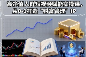 高净值人群短视频赋能实操课,从0-1打造“财富管理”IP