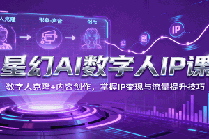 星幻AI数字人IP课,数字人克隆+内容创作,掌握IP变现与流量提升技巧