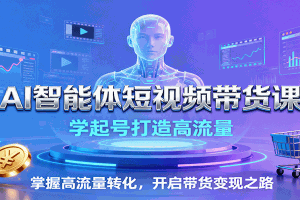 AI智能体短视频带货课:学起号打造高流量,掌握高流量转化,开启带货变现之路