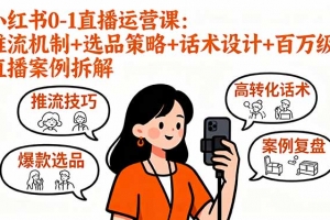 小红书0-1直播运营课:推流机制+选品策略+话术设计+百万级直播案例拆解