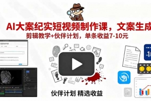 AI大案纪实短视频制作课,文案生成+剪辑教学+伙伴计划,单条收益7-10元
