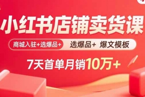 小红书店铺卖货课:商城入驻+选爆品+爆文模板,7天首单月销10万+