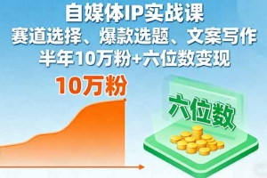 自媒体IP实战课,赛道选择、爆款选题、文案写作,半年10万粉+六位数变现