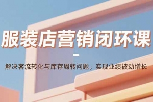 服装店营销闭环课:解决客流转化与库存周转问题。实现业绩被动增长