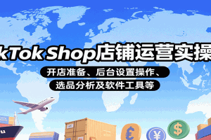 TikTok Shop店铺运营实操课:开店准备、后台设置操作、选品分析及软件工具等