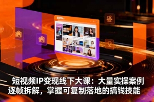 短视频IP变现线下大课:大量实操案例逐帧拆解,掌握可复制落地的搞钱技能