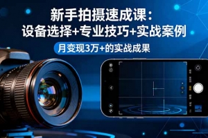 新手拍摄速成课,设备选择+专业技巧+实战案例,月变现3万+的实战成果