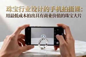 珠宝行业设计的手机拍摄课:用最低成本拍出具有商业价值的珠宝大片!