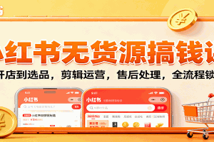 小红书无货源搞钱课:从开店到选品,剪辑运营,售后处理,全流程解锁赚钱秘籍