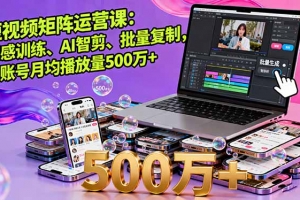 短视频矩阵运营课:网感训练、AI智剪、批量复制,单账号月均播放量500万+