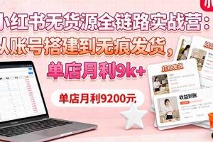 小红书无货源全链路实战营:从账号搭建到无痕发货,单店月利9k+