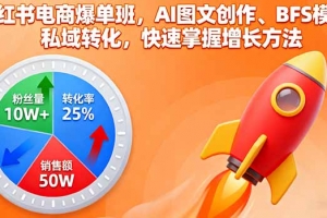 小红书电商爆单班,AI图文创作、BFS模型、私域转化,快速掌握增长方法