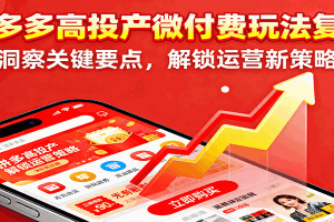 拼多多高投产微付费玩法复盘,洞察关键要点,解锁运营新策略