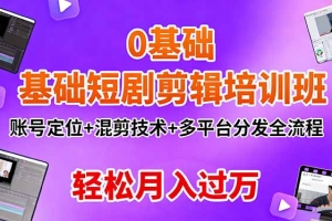 0基础短剧剪辑培训班:账号定位+混剪技术+多平台分发全流程,轻松月入过万