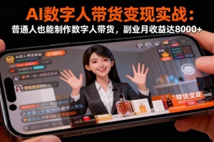 AI数字人带货变现实战:普通人也能制作数字人带货,副业月收益达8000+